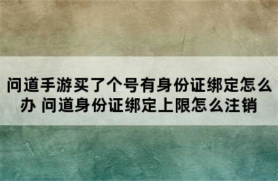 问道手游买了个号有身份证绑定怎么办 问道身份证绑定上限怎么注销